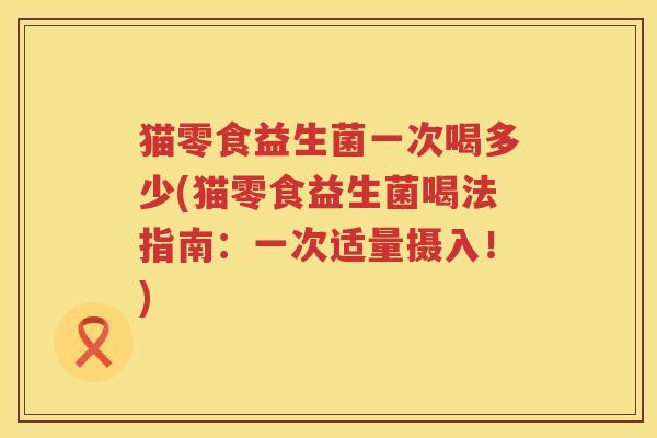 猫零食益生菌一次喝多少(猫零食益生菌喝法指南:一次适量摄入!) 猫零食益生菌一次喝多少(猫零食益生菌喝法指南:一次适量摄入!)