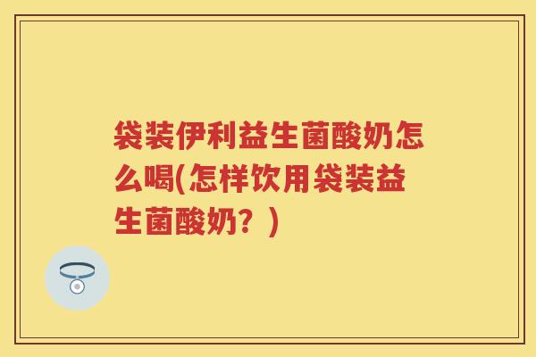 袋装伊利益生菌酸奶怎么喝(怎样饮用袋装益生菌酸奶？)