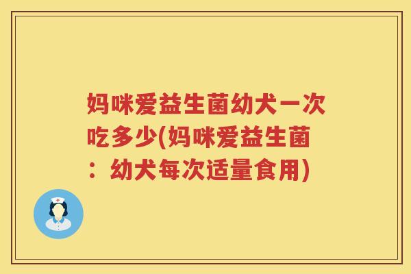 妈咪爱益生菌幼犬一次吃多少(妈咪爱益生菌：幼犬每次适量食用)