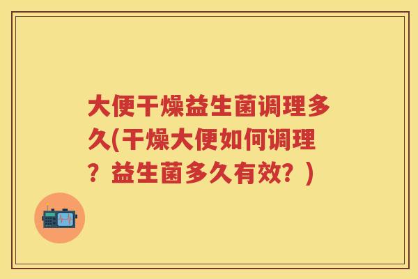 大便干燥益生菌调理多久(干燥大便如何调理？益生菌多久有效？)