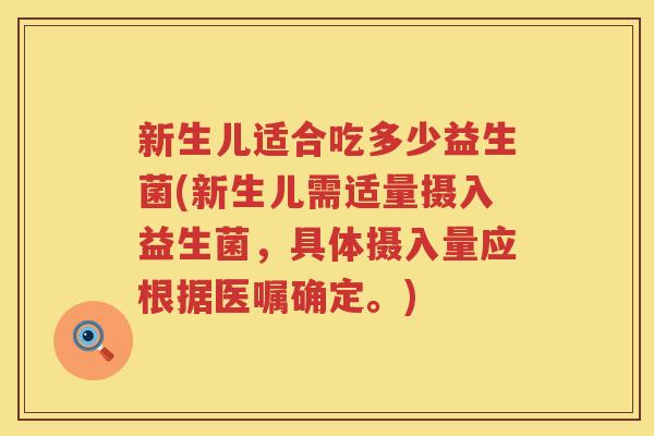 新生儿适合吃多少益生菌(新生儿需适量摄入益生菌,具体摄入量应根据医嘱确定。) 新生儿适合吃多少益生菌(新生儿需适量摄入益生菌,具体摄入量应根据医嘱确定。)