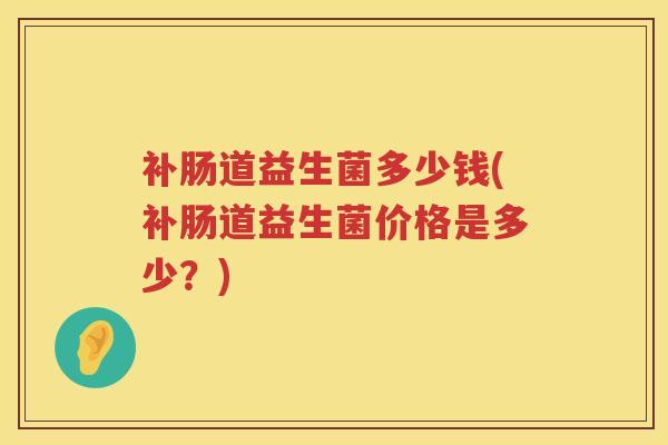 补肠道益生菌多少钱(补肠道益生菌价格是多少?) 补肠道益生菌多少钱(补肠道益生菌价格是多少?)