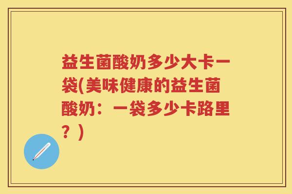 益生菌酸奶多少大卡一袋(美味健康的益生菌酸奶:一袋多少卡路里?) 益生菌酸奶多少大卡一袋(美味健康的益生菌酸奶:一袋多少卡路里?)