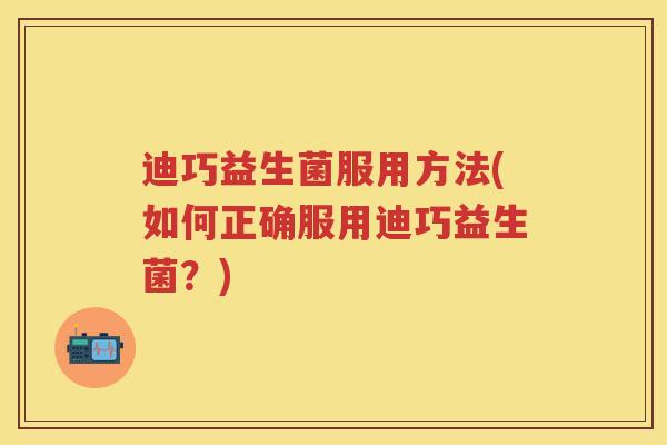 迪巧益生菌服用方法(如何正确服用迪巧益生菌?) 迪巧益生菌服用方法(如何正确服用迪巧益生菌?)