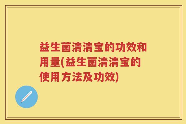 益生菌清清宝的功效和用量(益生菌清清宝的使用方法及功效) 益生菌清清宝的功效和用量(益生菌清清宝的使用方法及功效)
