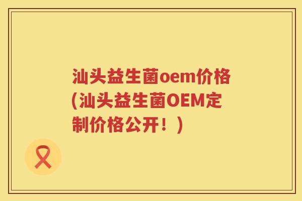 汕头益生菌oem价格(汕头益生菌OEM定制价格公开!) 汕头益生菌oem价格(汕头益生菌OEM定制价格公开!)