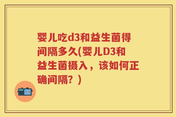 婴儿吃d3和益生菌得间隔多久(婴儿D3和益生菌摄入,该如何正确间隔?) 婴儿吃d3和益生菌得间隔多久(婴儿D3和益生菌摄入,该如何正确间隔?)