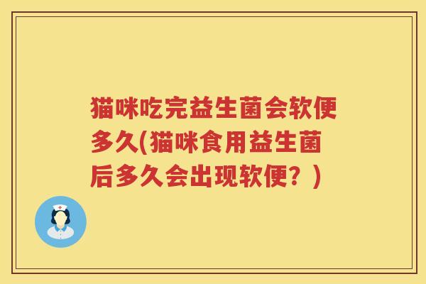 猫咪吃完益生菌会软便多久(猫咪食用益生菌后多久会出现软便?) 猫咪吃完益生菌会软便多久(猫咪食用益生菌后多久会出现软便?)
