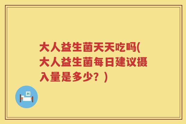 大人益生菌天天吃吗(大人益生菌每日建议摄入量是多少?) 大人益生菌天天吃吗(大人益生菌每日建议摄入量是多少?)