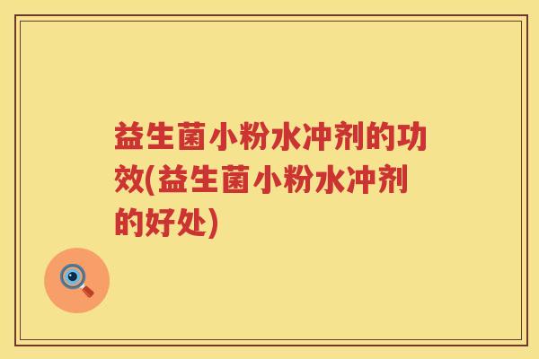 益生菌小粉水冲剂的功效(益生菌小粉水冲剂的好处) 益生菌小粉水冲剂的功效(益生菌小粉水冲剂的好处)