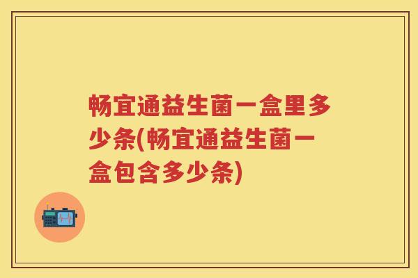 畅宜通益生菌一盒里多少条(畅宜通益生菌一盒包含多少条) 畅宜通益生菌一盒里多少条(畅宜通益生菌一盒包含多少条)