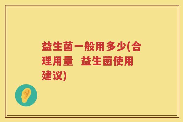 益生菌一般用多少(合理用量  益生菌使用建议)