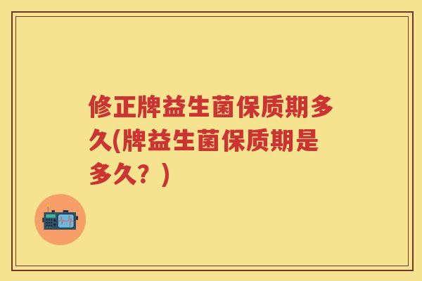 修正牌益生菌保质期多久(牌益生菌保质期是多久？)