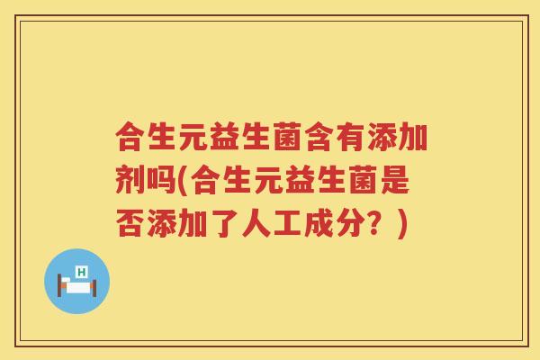 合生元益生菌含有添加剂吗(合生元益生菌是否添加了人工成分？)