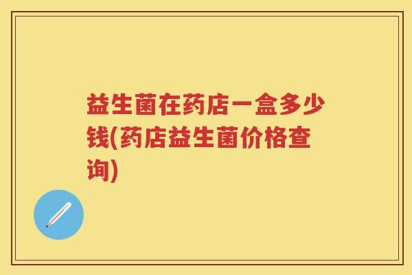 益生菌在药店一盒多少钱(药店益生菌价格查询)