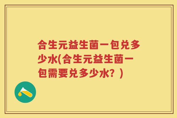 合生元益生菌一包兑多少水(合生元益生菌一包需要兑多少水?) 合生元益生菌一包兑多少水(合生元益生菌一包需要兑多少水?)