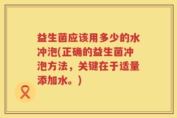 益生菌应该用多少的水冲泡(正确的益生菌冲泡方法,关键在于适量添加水。) 益生菌应该用多少的水冲泡(正确的益生菌冲泡方法,关键在于适量添加水。)