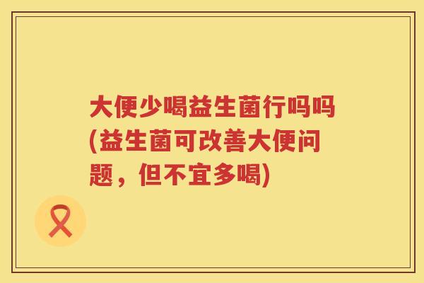 大便少喝益生菌行吗吗(益生菌可改善大便问题,但不宜多喝) 大便少喝益生菌行吗吗(益生菌可改善大便问题,但不宜多喝)