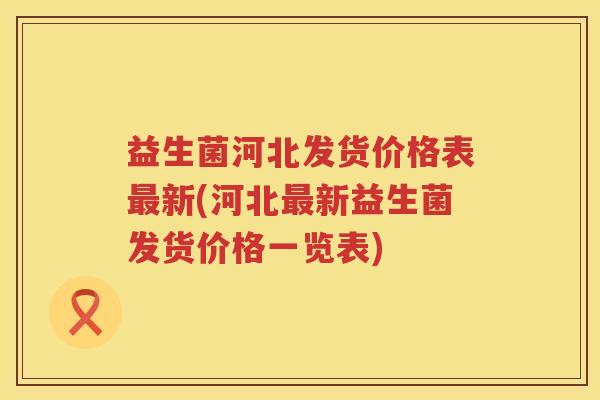 益生菌河北发货价格表新(河北新益生菌发货价格一览表) 益生菌河北发货价格表新(河北新益生菌发货价格一览表)