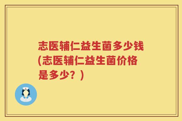 志医辅仁益生菌多少钱(志医辅仁益生菌价格是多少?) 志医辅仁益生菌多少钱(志医辅仁益生菌价格是多少?)