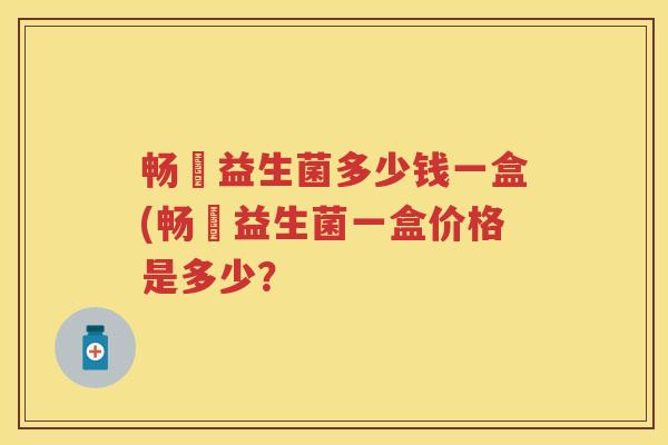 畅缊益生菌多少钱一盒(畅缊益生菌一盒价格是多少? 畅缊益生菌多少钱一盒(畅缊益生菌一盒价格是多少?