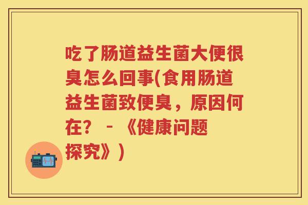吃了肠道益生菌大便很臭怎么回事(食用肠道益生菌致便臭,原因何在? - 《健康问题探究》) 吃了肠道益生菌大便很臭怎么回事(食用肠道益生菌致便臭,原因何在? - 《健康问题探究》)