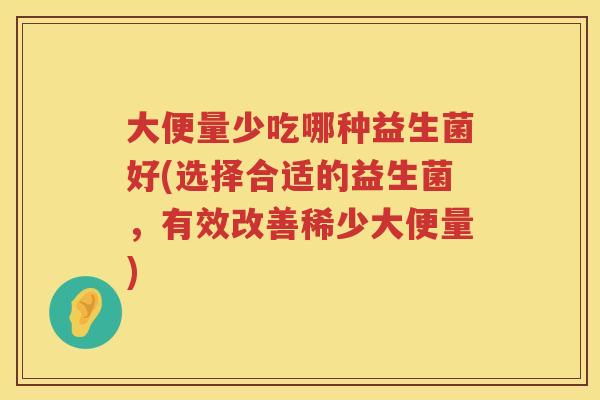大便量少吃哪种益生菌好(选择合适的益生菌，有效改善稀少大便量)