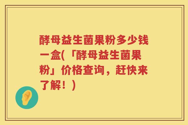 酵母益生菌果粉多少钱一盒(「酵母益生菌果粉」价格查询,赶快来了解!) 酵母益生菌果粉多少钱一盒(「酵母益生菌果粉」价格查询,赶快来了解!)
