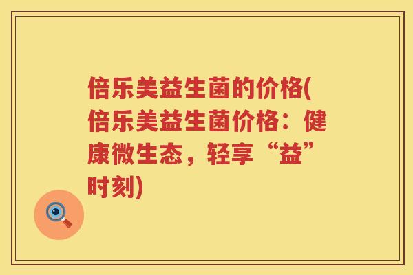 倍乐美益生菌的价格(倍乐美益生菌价格:健康微生态,轻享“益”时刻) 倍乐美益生菌的价格(倍乐美益生菌价格:健康微生态,轻享“益”时刻)