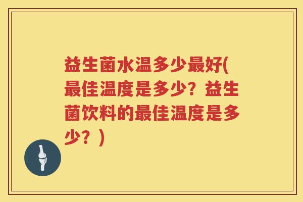 益生菌水温多少好(佳温度是多少?益生菌饮料的佳温度是多少?) 益生菌水温多少好(佳温度是多少?益生菌饮料的佳温度是多少?)