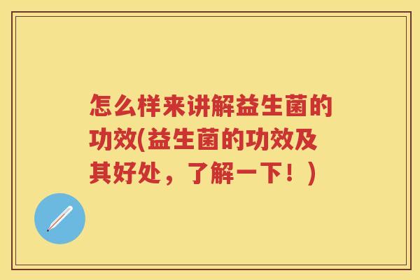 怎么样来讲解益生菌的功效(益生菌的功效及其好处,了解一下!) 怎么样来讲解益生菌的功效(益生菌的功效及其好处,了解一下!)