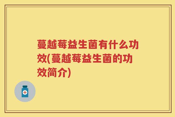蔓越莓益生菌有什么功效(蔓越莓益生菌的功效简介) 蔓越莓益生菌有什么功效(蔓越莓益生菌的功效简介)