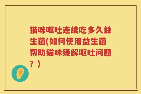 猫咪连续吃多久益生菌(如何使用益生菌帮助猫咪缓解问题？)