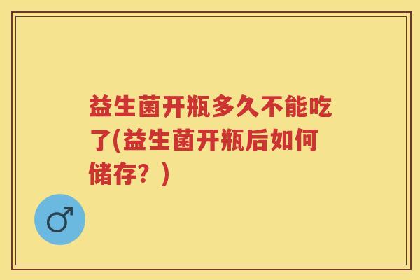 益生菌开瓶多久不能吃了(益生菌开瓶后如何储存？)