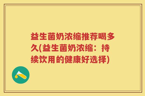 益生菌奶浓缩推荐喝多久(益生菌奶浓缩:持续饮用的健康好选择) 益生菌奶浓缩推荐喝多久(益生菌奶浓缩:持续饮用的健康好选择)