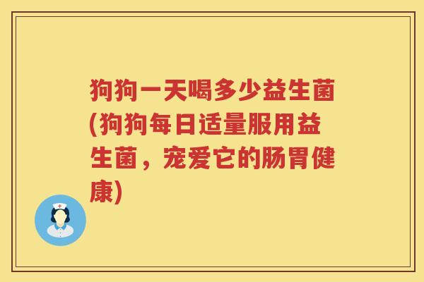 狗狗一天喝多少益生菌(狗狗每日适量服用益生菌,宠爱它的肠胃健康) 狗狗一天喝多少益生菌(狗狗每日适量服用益生菌,宠爱它的肠胃健康)