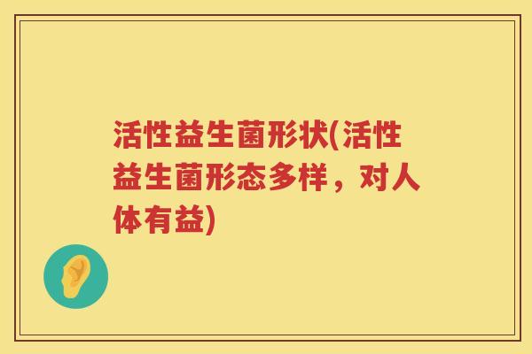 活性益生菌形状(活性益生菌形态多样,对人体有益) 活性益生菌形状(活性益生菌形态多样,对人体有益)