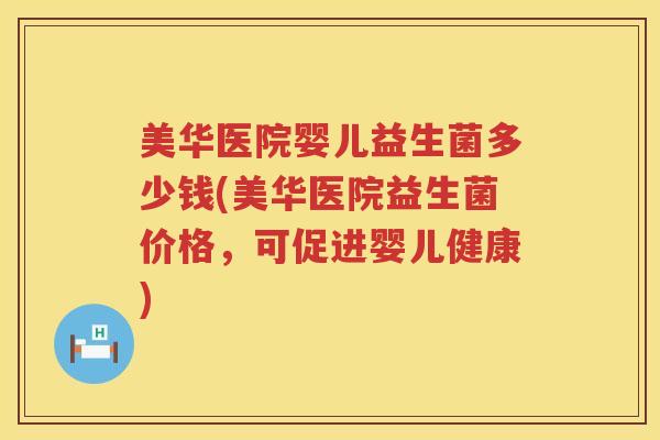 美华医院婴儿益生菌多少钱(美华医院益生菌价格,可促进婴儿健康) 美华医院婴儿益生菌多少钱(美华医院益生菌价格,可促进婴儿健康)