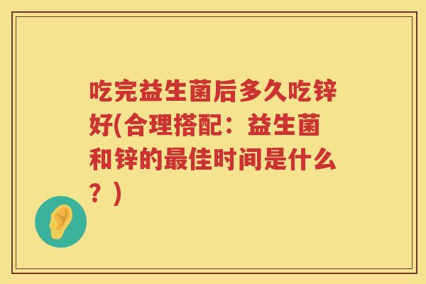吃完益生菌后多久吃锌好(合理搭配：益生菌和锌的佳时间是什么？)