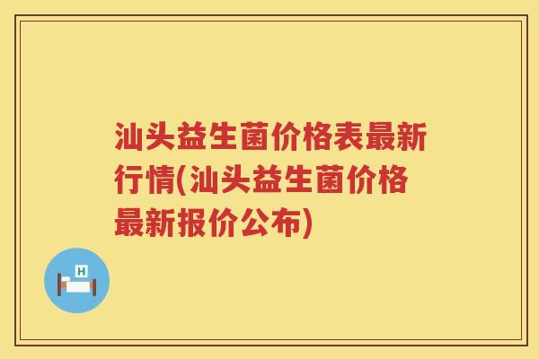 汕头益生菌价格表新行情(汕头益生菌价格新报价公布) 汕头益生菌价格表新行情(汕头益生菌价格新报价公布)