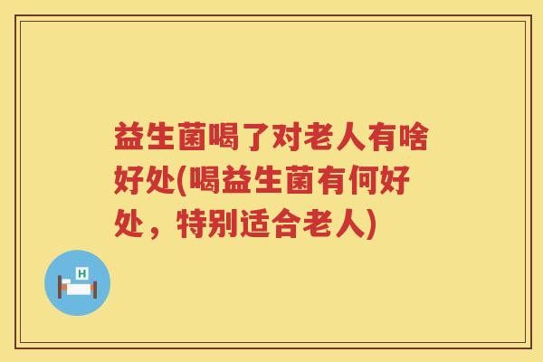益生菌喝了对老人有啥好处(喝益生菌有何好处,特别适合老人) 益生菌喝了对老人有啥好处(喝益生菌有何好处,特别适合老人)