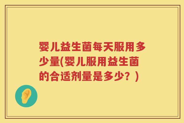 婴儿益生菌每天服用多少量(婴儿服用益生菌的合适剂量是多少?) 婴儿益生菌每天服用多少量(婴儿服用益生菌的合适剂量是多少?)