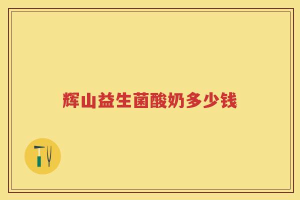 辉山益生菌酸奶多少钱 辉山益生菌酸奶多少钱