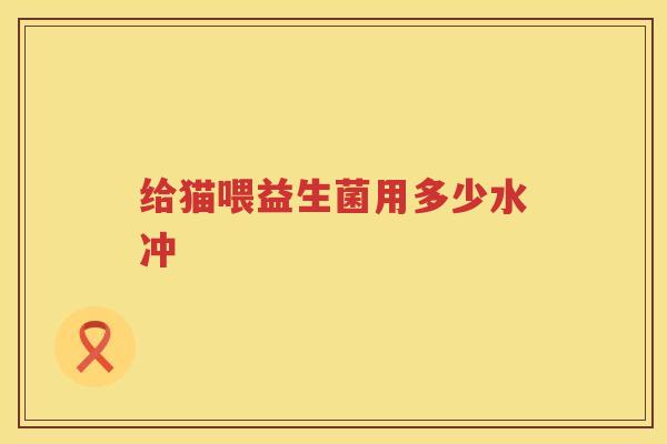 给猫喂益生菌用多少水冲 给猫喂益生菌用多少水冲