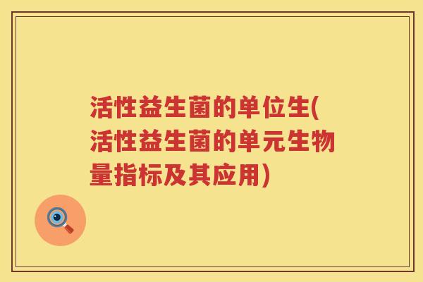 活性益生菌的单位生(活性益生菌的单元生物量指标及其应用) 活性益生菌的单位生(活性益生菌的单元生物量指标及其应用)