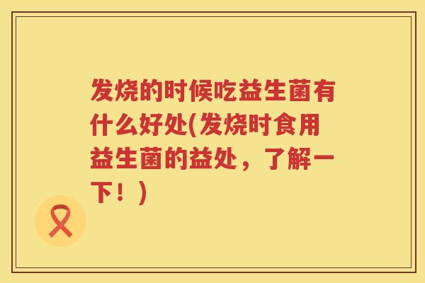 发烧的时候吃益生菌有什么好处(发烧时食用益生菌的益处,了解一下!) 发烧的时候吃益生菌有什么好处(发烧时食用益生菌的益处,了解一下!)
