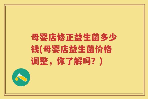 母婴店修正益生菌多少钱(母婴店益生菌价格调整,你了解吗?) 母婴店修正益生菌多少钱(母婴店益生菌价格调整,你了解吗?)