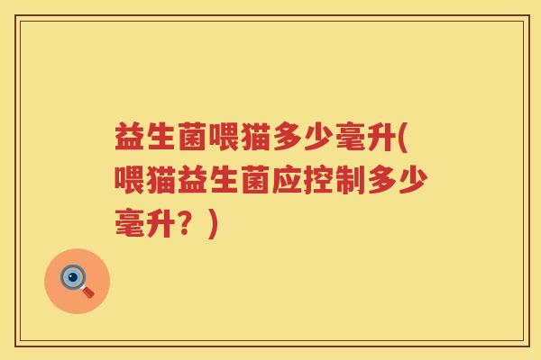 益生菌喂猫多少毫升(喂猫益生菌应控制多少毫升?) 益生菌喂猫多少毫升(喂猫益生菌应控制多少毫升?)