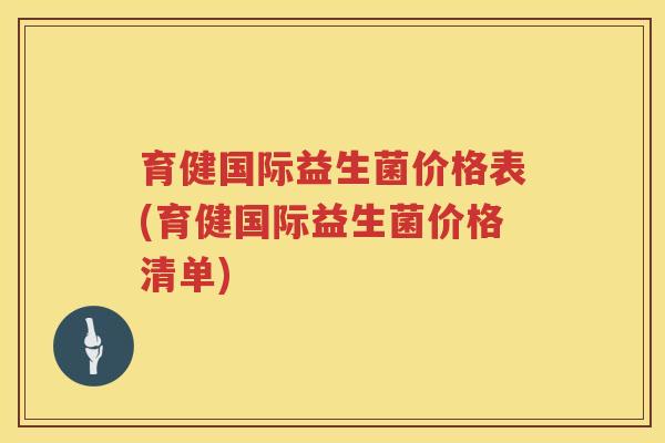 育健国际益生菌价格表(育健国际益生菌价格清单) 育健国际益生菌价格表(育健国际益生菌价格清单)