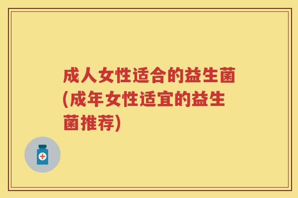成人女性适合的益生菌(成年女性适宜的益生菌推荐) 成人女性适合的益生菌(成年女性适宜的益生菌推荐)